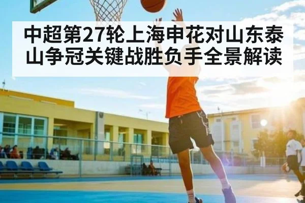 中超第27轮上海申花对山东泰山争冠关键战胜负手全景解读