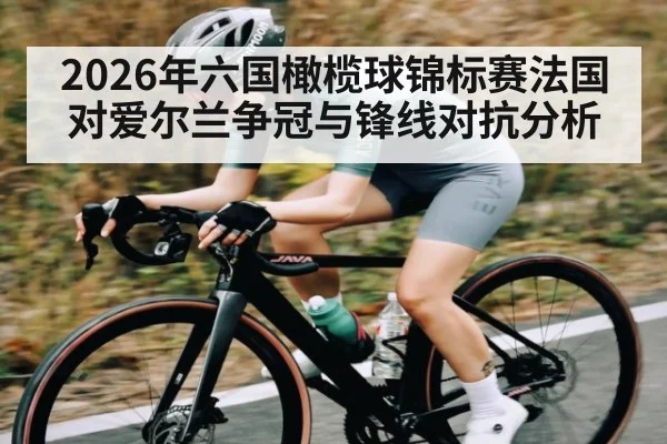 2026年六国橄榄球锦标赛法国对爱尔兰争冠与锋线对抗分析