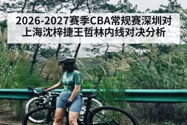 2026-2027赛季CBA常规赛深圳对上海沈梓捷王哲林内线对决分析