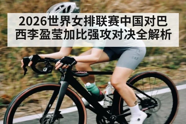 2026世界女排联赛中国对巴西李盈莹加比强攻对决全解析