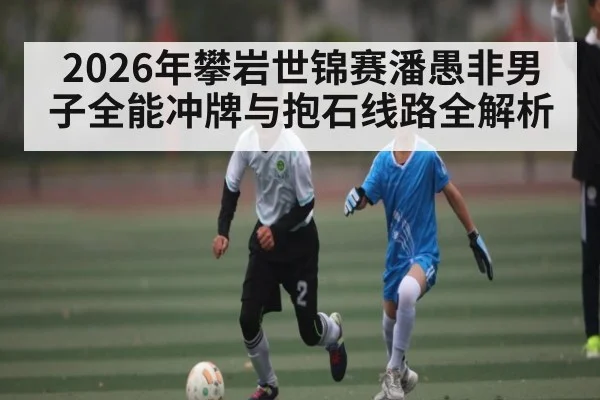 2026年攀岩世锦赛潘愚非男子全能冲牌与抱石线路全解析