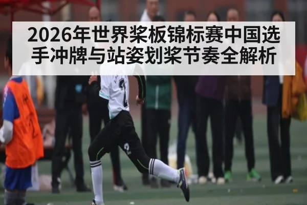 2026年世界桨板锦标赛中国选手冲牌与站姿划桨节奏全解析