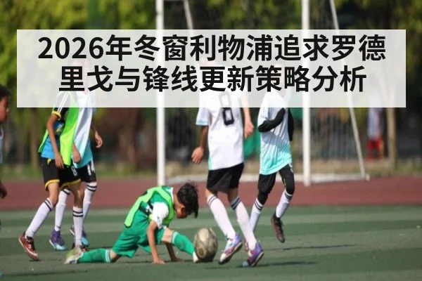 2026年冬窗利物浦追求罗德里戈与锋线更新策略分析
