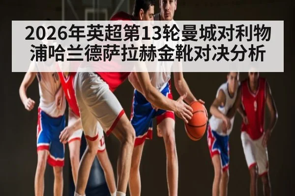 2026年英超第13轮曼城对利物浦哈兰德萨拉赫金靴对决分析