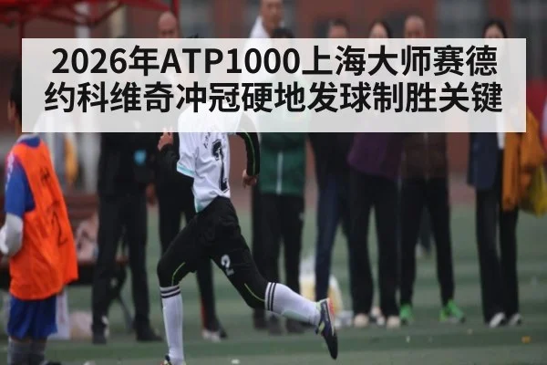 2026年ATP1000上海大师赛德约科维奇冲冠硬地发球制胜关键