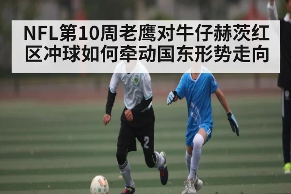 NFL第10周老鹰对牛仔赫茨红区冲球如何牵动国东形势走向