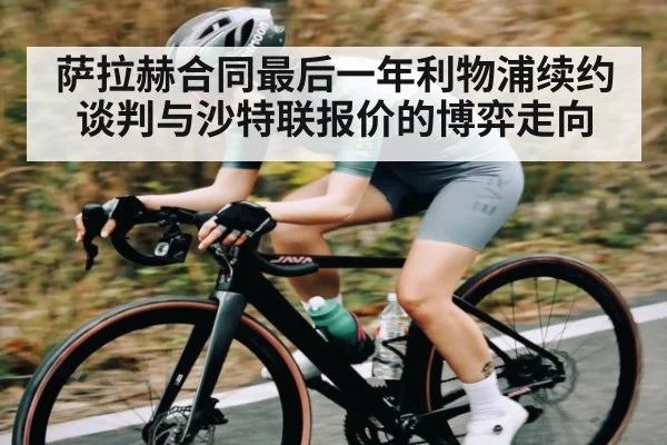 萨拉赫合同最后一年利物浦续约谈判与沙特联报价的博弈走向